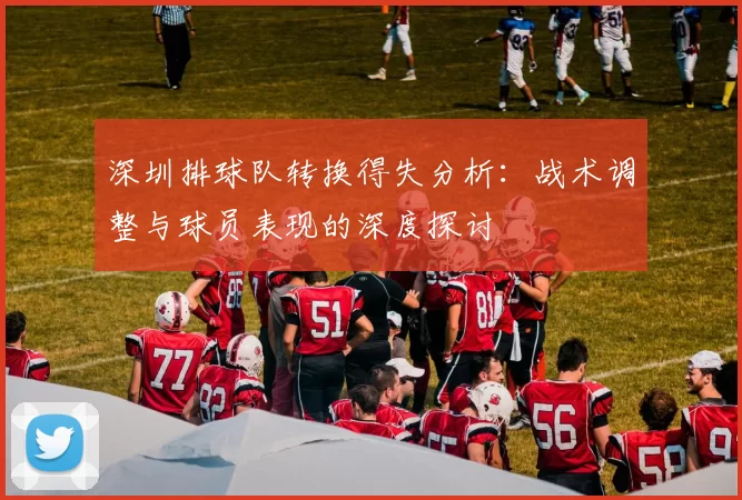 深圳排球队转换得失分析：战术调整与球员表现的深度探讨