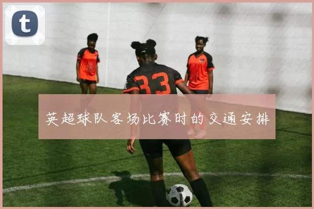 英超球队客场比赛时的交通安排