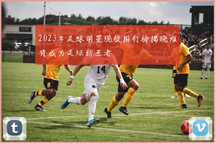 2023年足球明星现役排行榜揭晓谁将成为足坛新王者