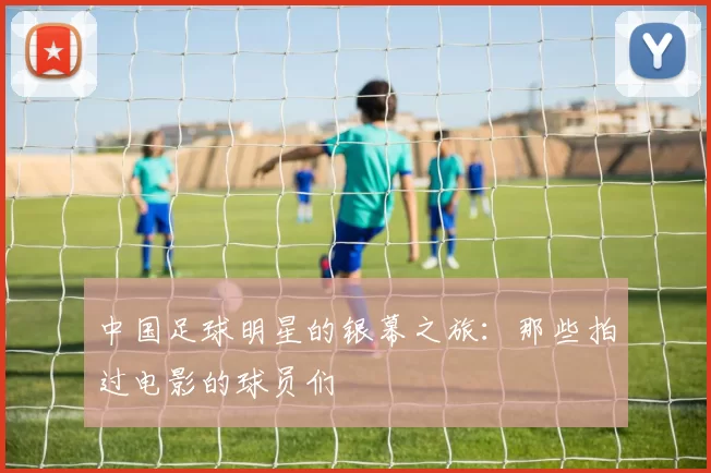 中国足球明星的银幕之旅：那些拍过电影的球员们