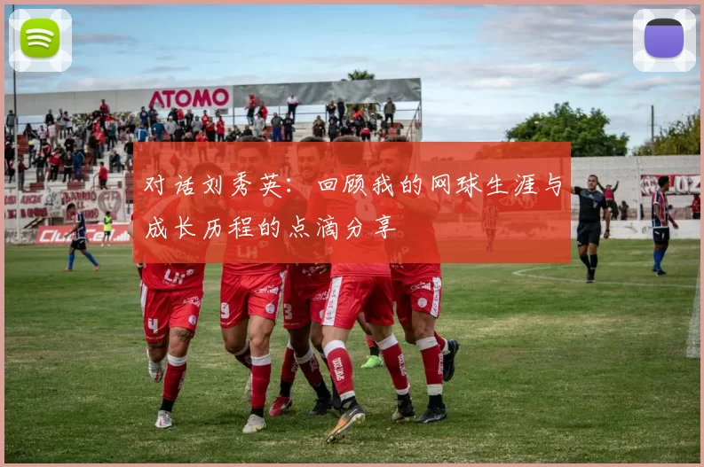 对话刘秀英：回顾我的网球生涯与成长历程的点滴分享