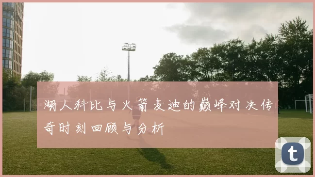 湖人科比与火箭麦迪的巅峰对决传奇时刻回顾与分析