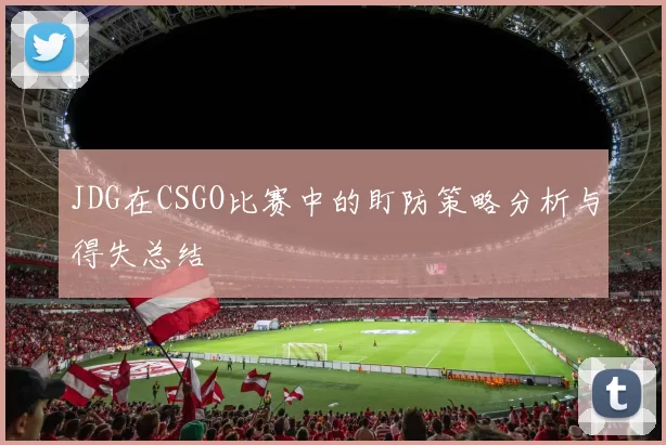 JDG在CSGO比赛中的盯防策略分析与得失总结