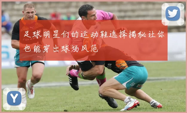足球明星们的运动鞋选择揭秘让你也能穿出球场风范