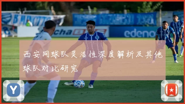 西安网球队灵活性深度解析及其他球队对比研究