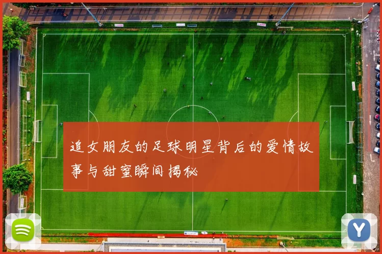 追女朋友的足球明星背后的爱情故事与甜蜜瞬间揭秘