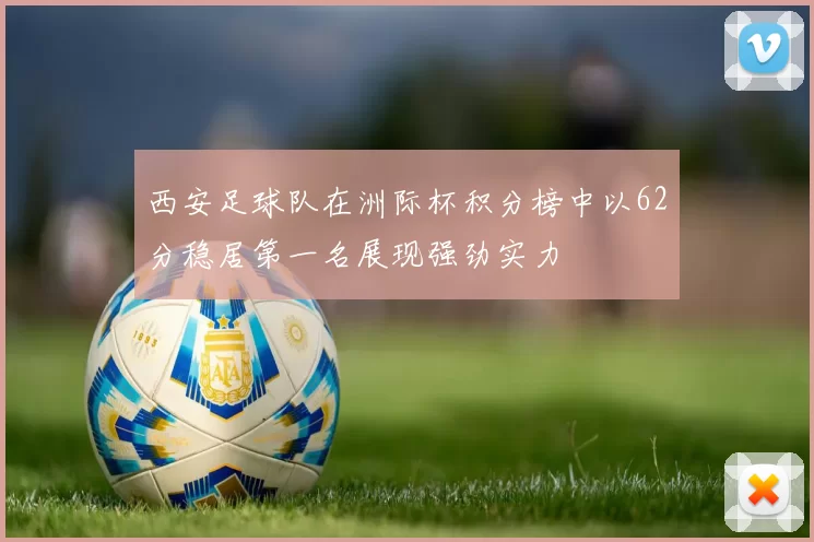 西安足球队在洲际杯积分榜中以62分稳居第一名展现强劲实力