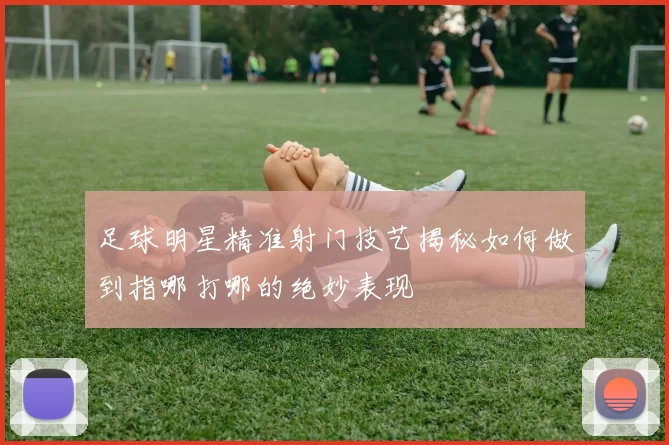 足球明星精准射门技艺揭秘如何做到指哪打哪的绝妙表现