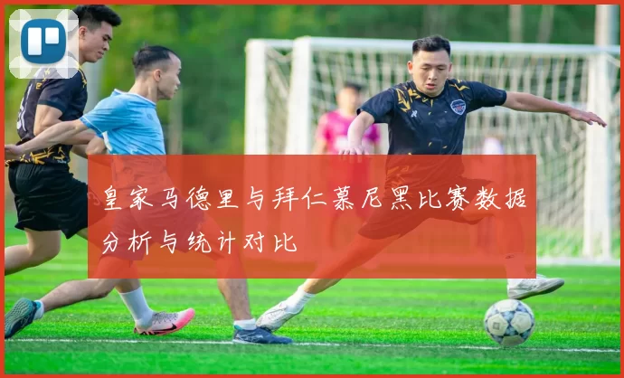 皇家马德里与拜仁慕尼黑比赛数据分析与统计对比