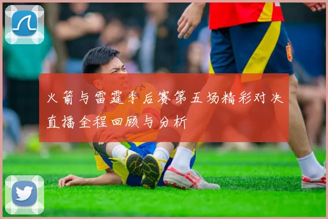 火箭与雷霆季后赛第五场精彩对决直播全程回顾与分析
